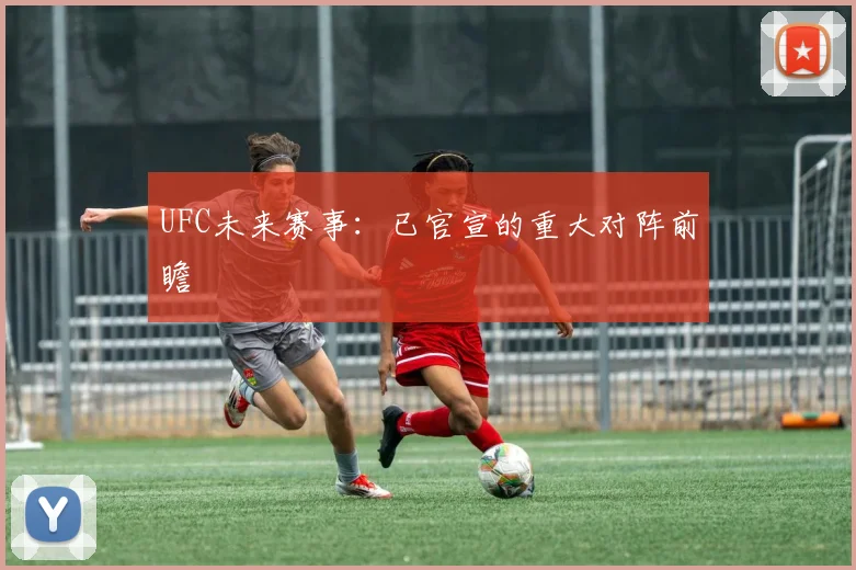 UFC未来赛事：已官宣的重大对阵前瞻