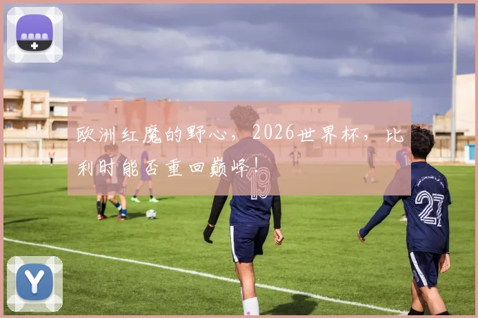 欧洲红魔的野心，2026世界杯，比利时能否重回巅峰！