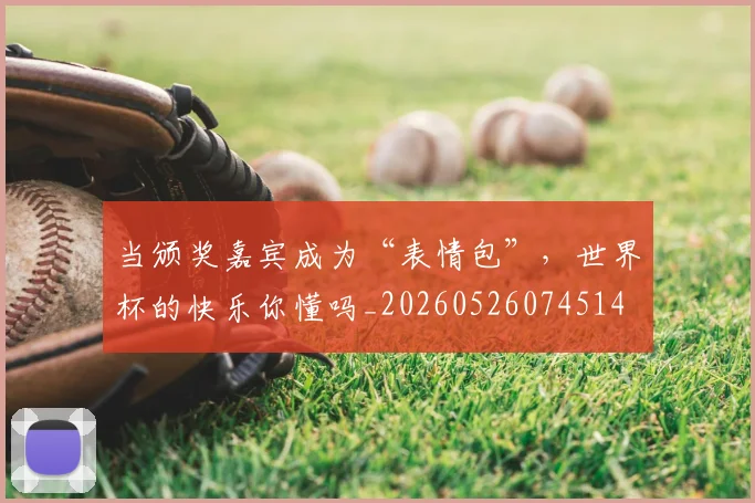 当颁奖嘉宾成为“表情包”，世界杯的快乐你懂吗_20260526074514