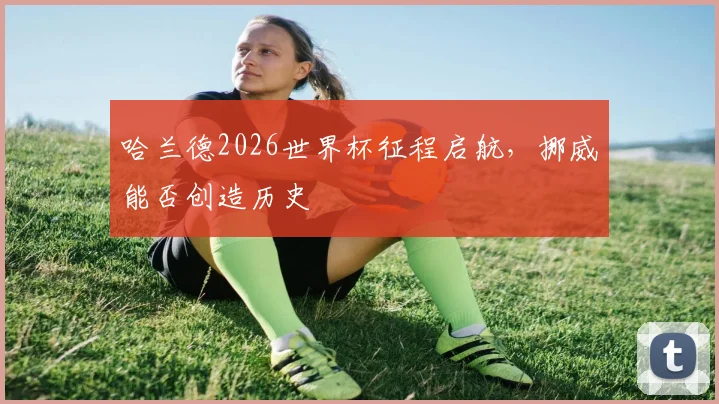 哈兰德2026世界杯征程启航，挪威能否创造历史