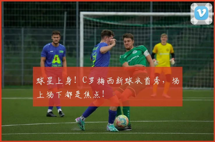 球星上身！C罗梅西新球衣首秀，场上场下都是焦点！