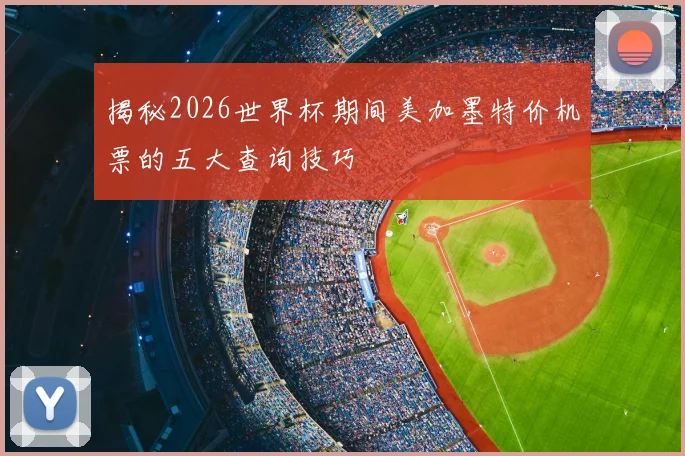 揭秘2026世界杯期间美加墨特价机票的五大查询技巧