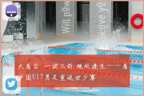 大看台 一波三折 绝处逢生——看中国U17男足重返世少赛