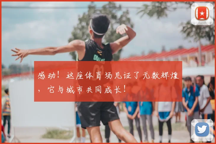 感动！这座体育场见证了无数辉煌，它与城市共同成长！