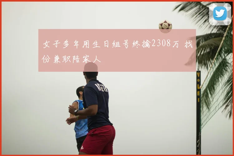女子多年用生日组号终擒2308万 找份兼职陪家人