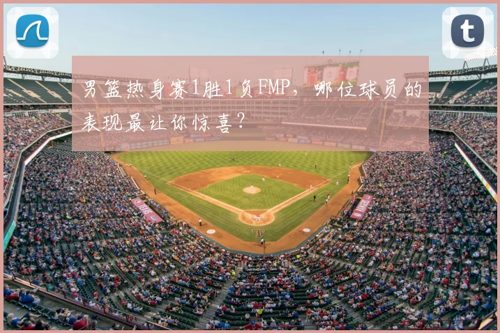 男篮热身赛1胜1负FMP，哪位球员的表现最让你惊喜？