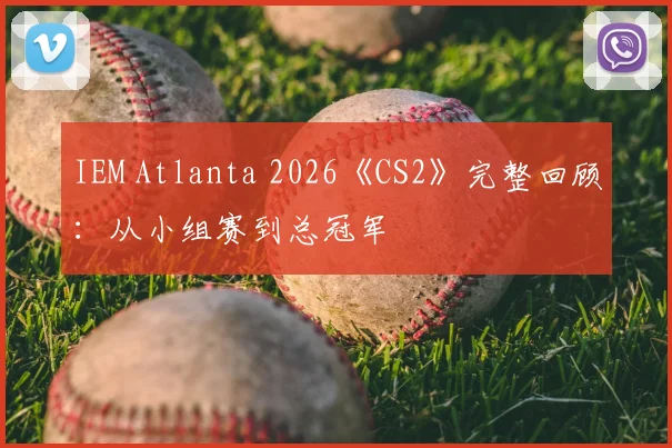 IEM Atlanta 2026《CS2》完整回顾：从小组赛到总冠军