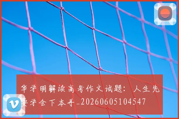 华学明解读高考作文试题：人生先要学会下本手_20260605104547