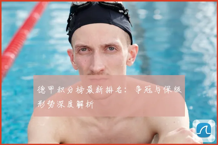 德甲积分榜最新排名：争冠与保级形势深度解析