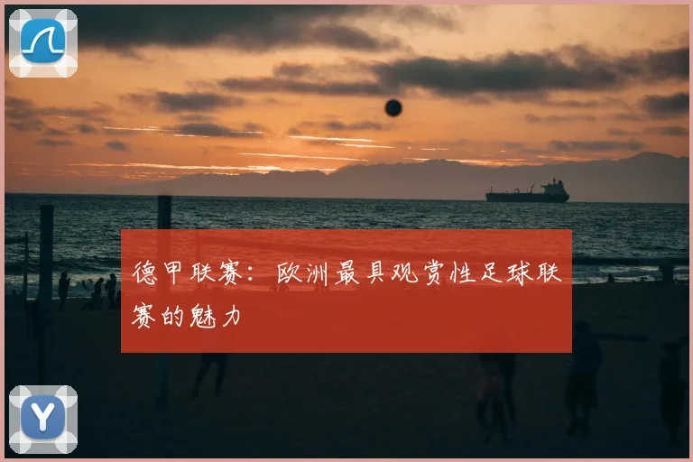 德甲联赛：欧洲最具观赏性足球联赛的魅力