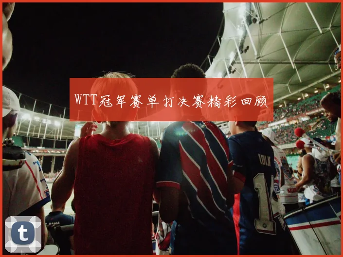 WTT冠军赛单打决赛精彩回顾