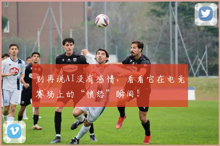 别再说AI没有感情，看看它在电竞赛场上的“愤怒”瞬间！