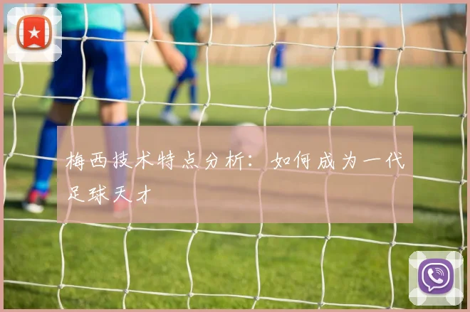 梅西技术特点分析：如何成为一代足球天才