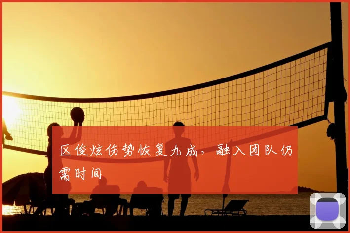 区俊炫伤势恢复九成，融入团队仍需时间