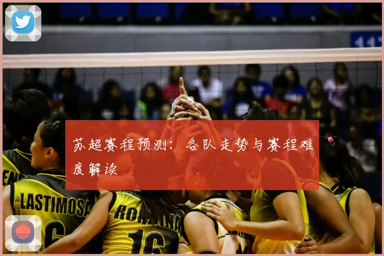 苏超赛程预测：各队走势与赛程难度解读
