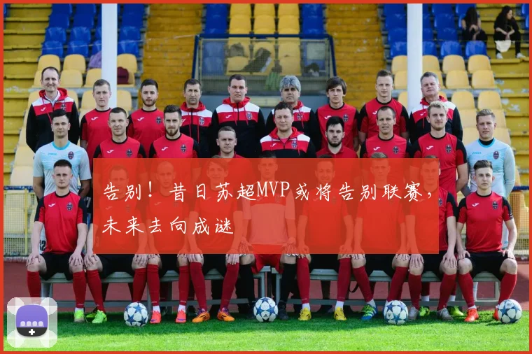 告别！昔日苏超MVP或将告别联赛，未来去向成谜