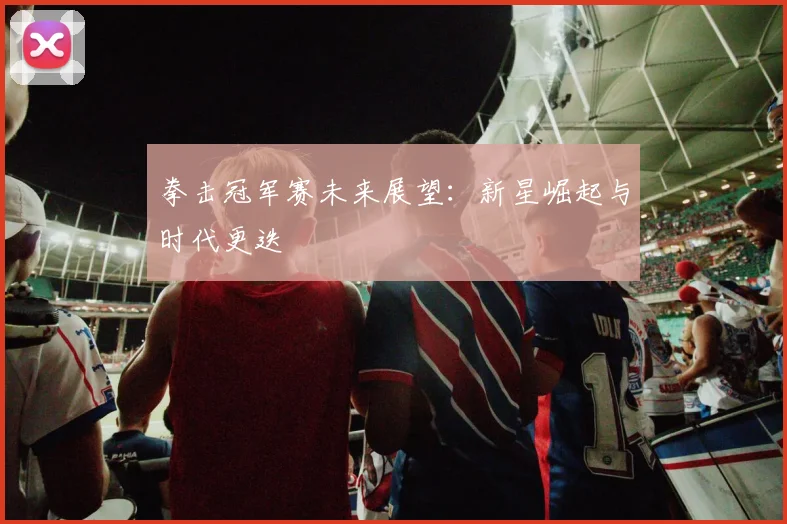 拳击冠军赛未来展望：新星崛起与时代更迭