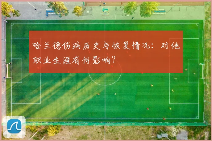 哈兰德伤病历史与恢复情况：对他职业生涯有何影响？