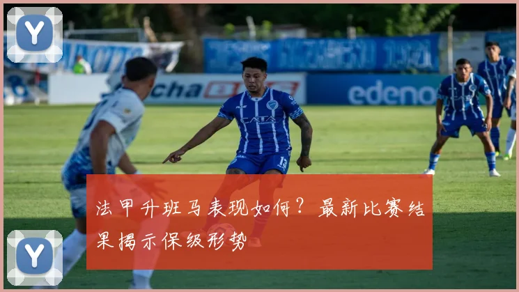 法甲升班马表现如何？最新比赛结果揭示保级形势