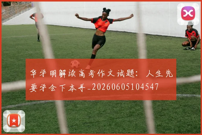 华学明解读高考作文试题：人生先要学会下本手_20260605104547