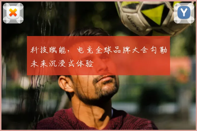 科技赋能，电竞全球品牌大会勾勒未来沉浸式体验