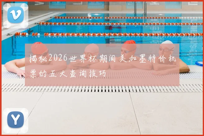 揭秘2026世界杯期间美加墨特价机票的五大查询技巧