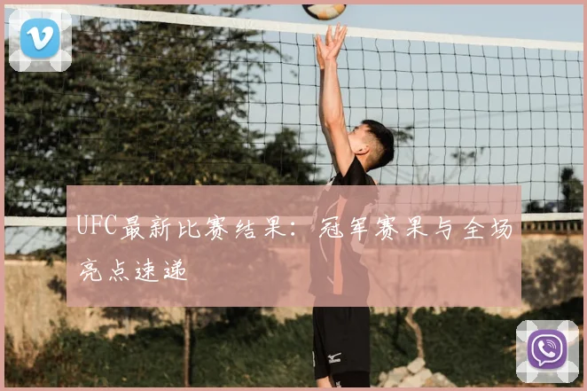 UFC最新比赛结果：冠军赛果与全场亮点速递