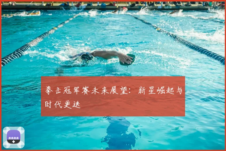 拳击冠军赛未来展望：新星崛起与时代更迭