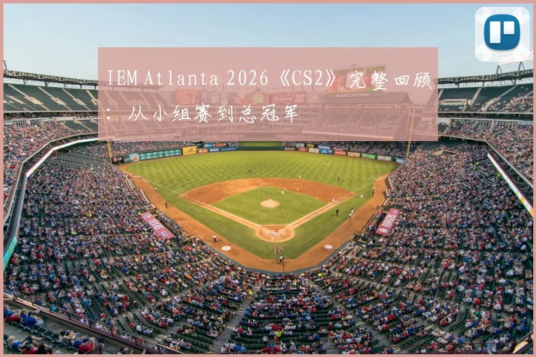 IEM Atlanta 2026《CS2》完整回顾：从小组赛到总冠军
