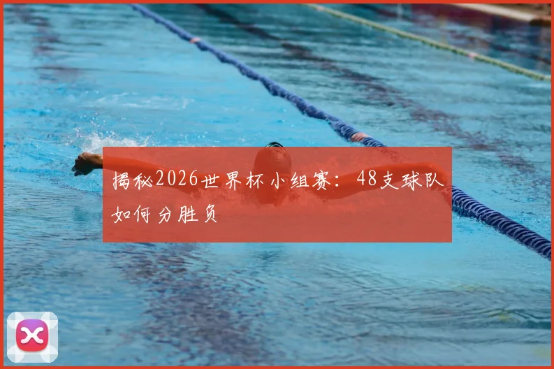 揭秘2026世界杯小组赛：48支球队如何分胜负