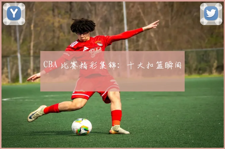 CBA 比赛精彩集锦：十大扣篮瞬间