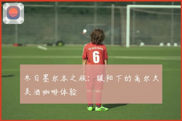 冬日墨尔本之旅：暖阳下的高尔夫美酒咖啡体验