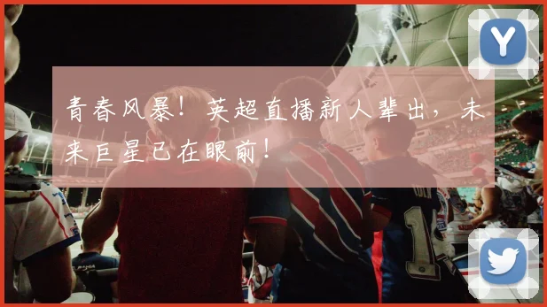 青春风暴！英超直播新人辈出，未来巨星已在眼前！