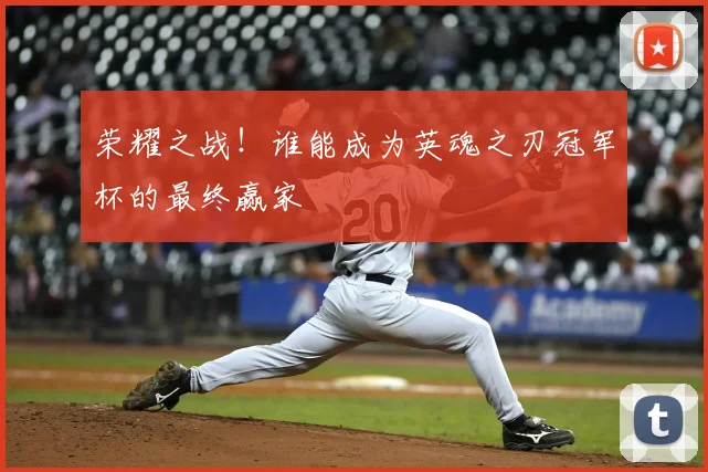 荣耀之战！谁能成为英魂之刃冠军杯的最终赢家