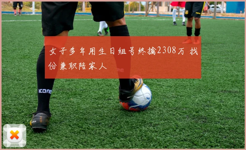 女子多年用生日组号终擒2308万 找份兼职陪家人