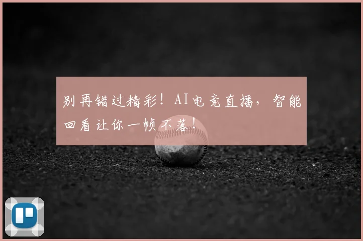 别再错过精彩!AI电竞直播,智能回看让你一帧不落!