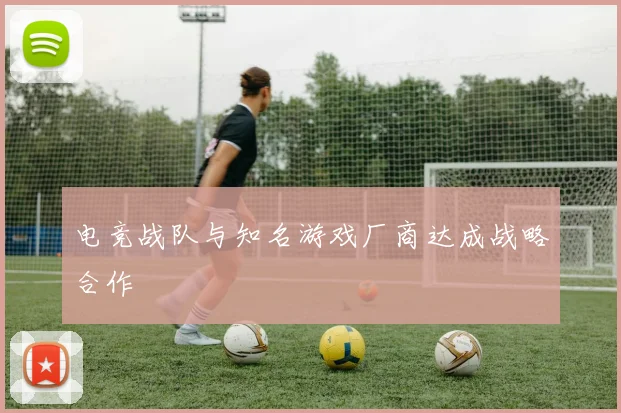 电竞战队与知名游戏厂商达成战略合作