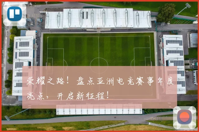 荣耀之路！盘点亚洲电竞赛事年度亮点，开启新征程！