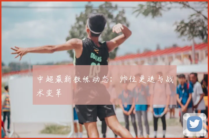 中超最新教练动态：帅位更迭与战术变革
