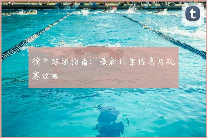 德甲球迷指南：最新门票信息与观赛攻略