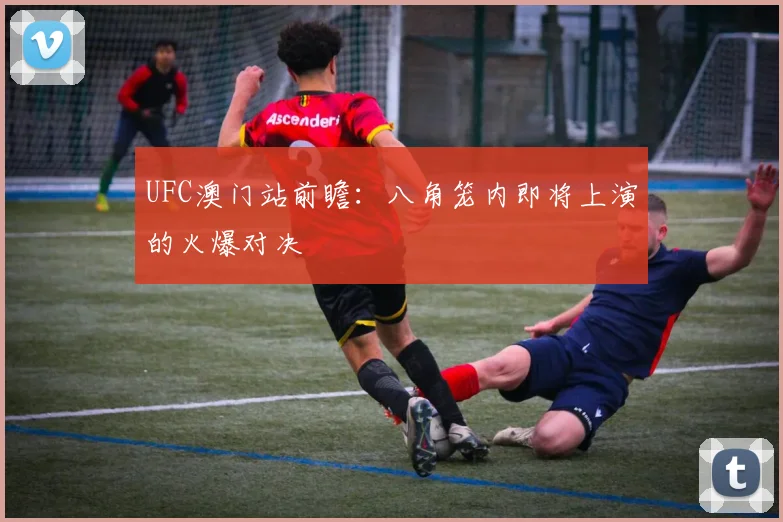 UFC澳门站前瞻：八角笼内即将上演的火爆对决