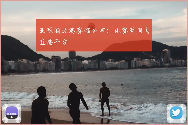 亚冠淘汰赛赛程公布：比赛时间与直播平台
