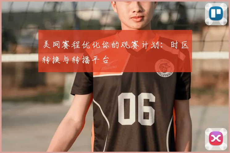 美网赛程优化你的观赛计划：时区转换与转播平台