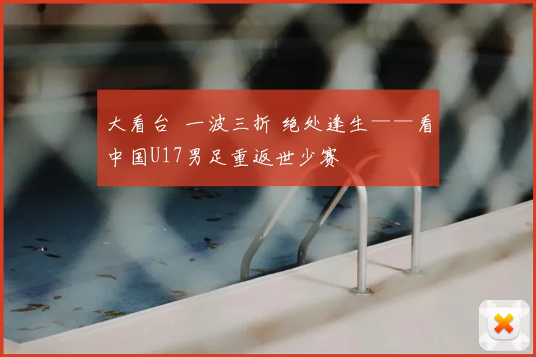大看台 一波三折 绝处逢生——看中国U17男足重返世少赛