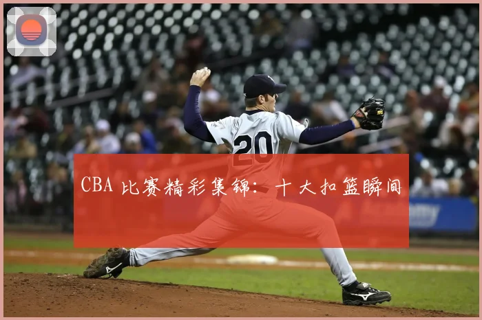 CBA 比赛精彩集锦：十大扣篮瞬间