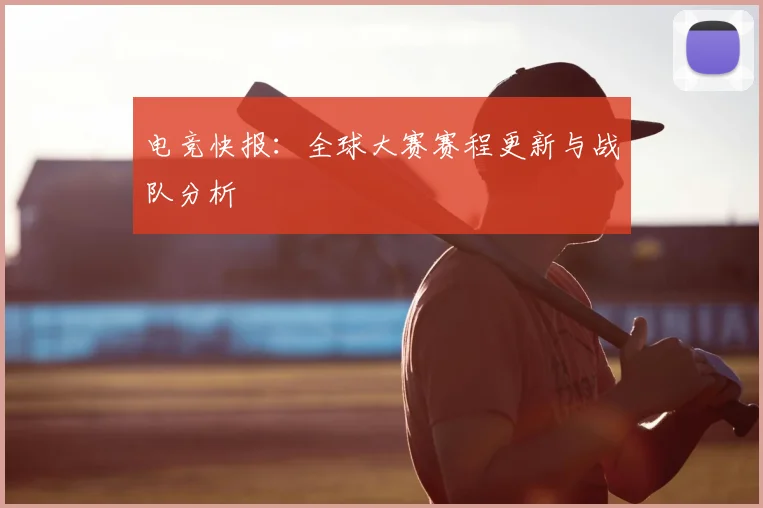 电竞快报：全球大赛赛程更新与战队分析