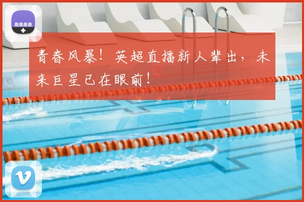 青春风暴！英超直播新人辈出，未来巨星已在眼前！