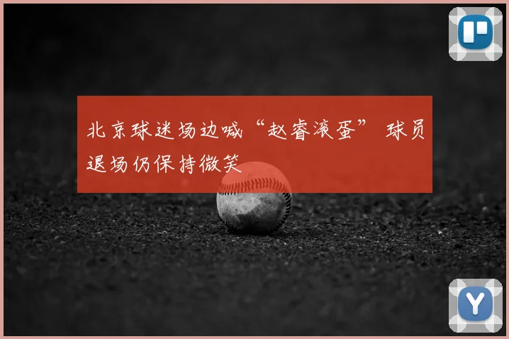 北京球迷场边喊“赵睿滚蛋” 球员退场仍保持微笑