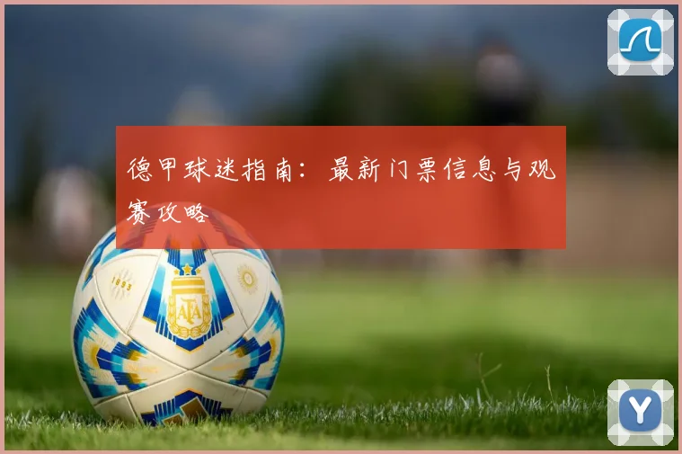 德甲球迷指南：最新门票信息与观赛攻略