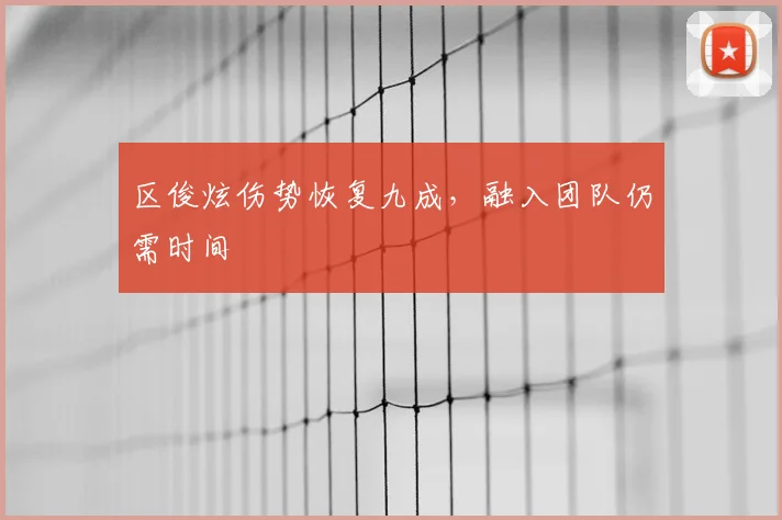 区俊炫伤势恢复九成，融入团队仍需时间